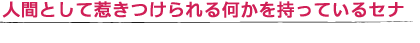 人間として惹きつけられる何かを持っているセナ