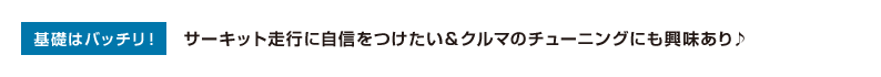 基礎はバッチリ！サーキット走行に自信をつけたい＆クルマのチューニングにも興味あり♪