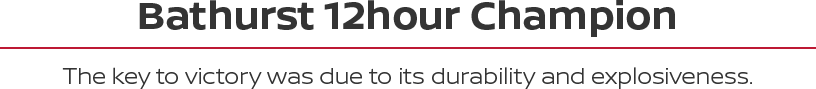 Bathurst 12hour Champion - The key to victory was due to its durability and explosiveness.