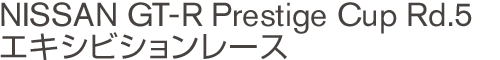 NISSAN GT-R Prestige Cup Rd.5 エキシビションレース