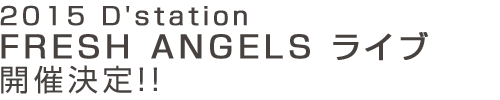 2015 D'station FRESH ANGELSライブ 開催決定！！