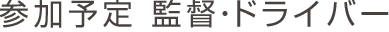 参加予定 監督・ドライバー