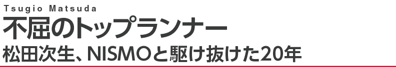 不屈のトップランナー～松田次生、NISMOと駆け抜けた20年