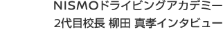 NISMOドライビングアカデミー2代目校長　柳田真孝インタビュー