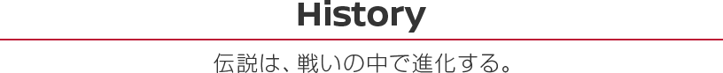 History 伝説は、戦いの中で進化する。