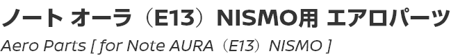 Aero Parts [for Note AURA (E13) NISMO]/ノートオーラ(E13)NISMO用エアロパーツ
