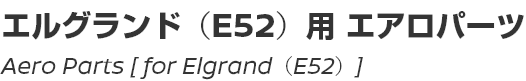 Aero Parts [for Elgrand (E52)]/エルグランド(E52)用エアロパーツ
