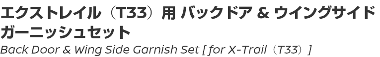 Back Door & Wing Side Garnish Set [for X-Trail (T33)]/エクストレイル（T33）用 バック ドア & ウイングサイド ガーニッシュセット