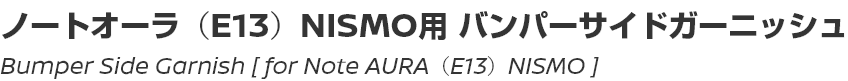Bumper Side Garnish [for Note AURA (E13) NISMO]/ノートオーラ（E13）NISMO用バンパーサイドガーニッシュ
