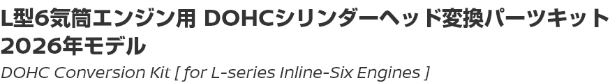 DOHC Conversion Kit [for L-series Inline-Six Engines]/L型6気筒エンジン用DOHCシリンダーヘッド変換パーツキット 2026年モデル
