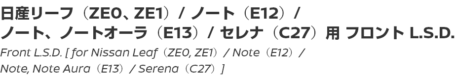 Front L.S.D. [for Nissan Leaf (ZE0, ZE1) / Note (E12) / Note, Note Aura (E13) / Serena (C27)]/日産リーフ（ZE0、ZE1）/ ノート（E12）/ ノート、ノートオーラ（E13）/ セレナ（C27）用フロント L.S.D.