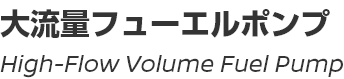 High-Flow Volume Fuel Pump/大流量フューエルポンプ
