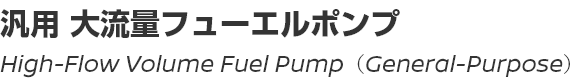 High-Flow Volume Fuel Pump (General-Purpose)/汎用 大流量フューエルポンプ