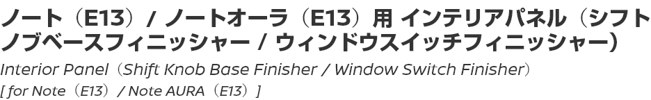 Interior Panel (Shift Knob Base Finisher / Window Switch Finisher) [for Note (E13) / Note AURA (E13)]/ノート（E13）/ ノートオーラ（E13）用ノートインテリアパネル（シフトノブベースフィニッシャー/ウィンドウスイッチフィニッシャー）