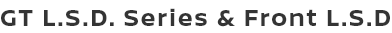 GT L.S.D. Series & Front L.S.D.