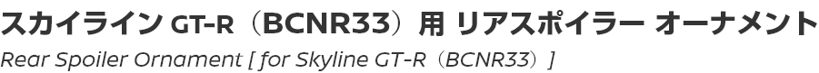 Rear Spoiler Ornament [for Skyline GT-R (BCNR33)]/スカイライン GT-R （BCNR33）用リアスポイラー オーナメント