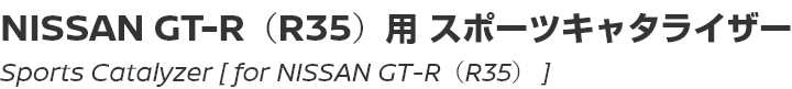 Sport Catalyzer [for NISSAN GT-R (R35)]/NISSAN GT-R（R35）用 スポーツキャタライザー