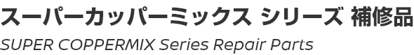 SUPER COPPERMIX Series Repair Parts/スーパーカッパーミックスシリーズ補修品