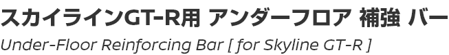 Under-Floor Reinforcing Bar [for Skyline GT-R]/スカイラインGT-R用アンダーフロア補強バー