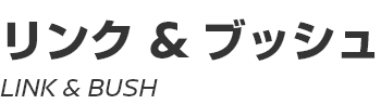 LINK & BUSH ～ リンク＆ブッシュ ～