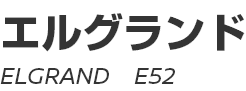 ELGRAND (E52)　～ エルグランド (E52) ～
