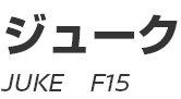 JUKE (F15)　～ ジューク (F15) ～