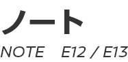 NOTE (E12, E13)　～ ノート (E12, E13) ～