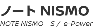 NOTE NISMO (S, e-POWER)　～ ノート NISMO (S, e-POWER) ～