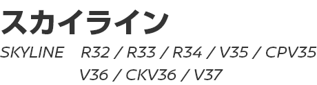 SKYLINE (R32, R33, R34, V35, CPV35, V36, CKV36, V37)　～ スカイライン (R32, R33, R34, V35, CPV35, V36, CKV36, V37)　～