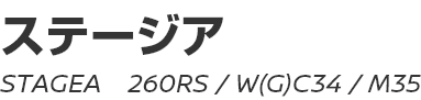 STAGEA (260RS, W(G)C34, M35)　～ ステージア (260RS, W(G)C34, M35) ～