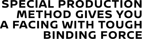 SPECIAL PRODUCTION METHOD GIVES YOU A FACING WITH TOUGH BINDING FORCE