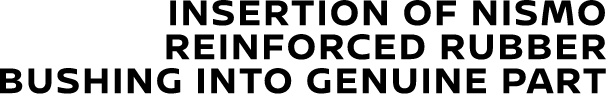 INSERTION OF NISMO REINFORCED RUBBER BUSHING INTO GENUINE PART